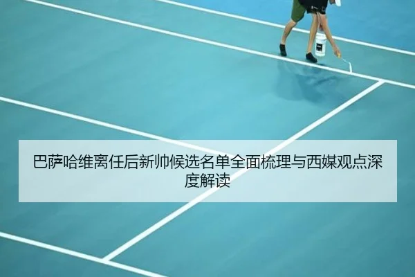 巴萨哈维离任后新帅候选名单全面梳理与西媒观点深度解读