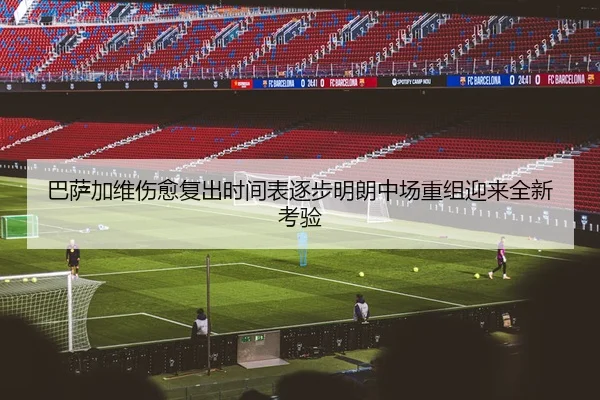 巴萨加维伤愈复出时间表逐步明朗中场重组迎来全新考验