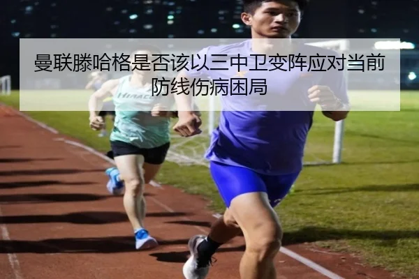 曼联滕哈格是否该以三中卫变阵应对当前防线伤病困局
