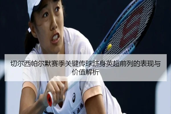 切尔西帕尔默赛季关键传球跻身英超前列的表现与价值解析