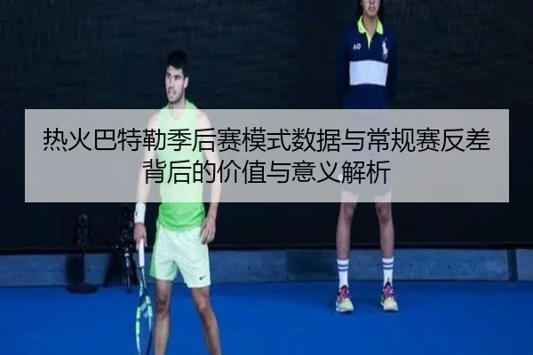 热火巴特勒季后赛模式数据与常规赛反差背后的价值与意义解析