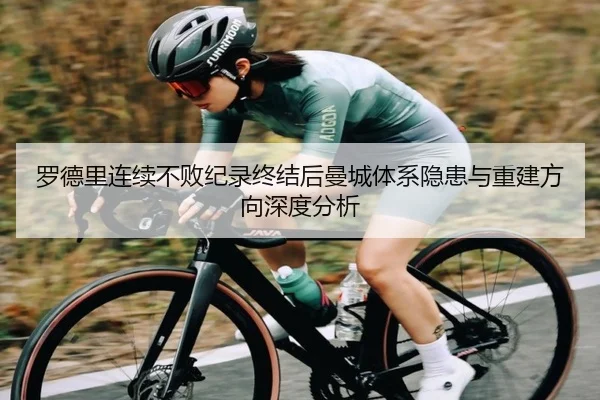 罗德里连续不败纪录终结后曼城体系隐患与重建方向深度分析