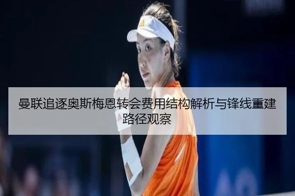 曼联追逐奥斯梅恩转会费用结构解析与锋线重建路径观察