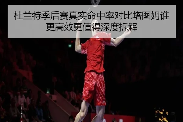 杜兰特季后赛真实命中率对比塔图姆谁更高效更值得深度拆解