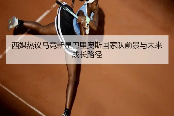西媒热议马竞新星巴里奥斯国家队前景与未来成长路径