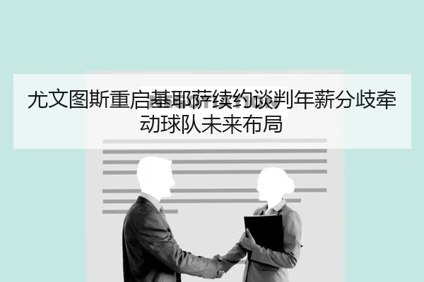 尤文图斯重启基耶萨续约谈判年薪分歧牵动球队未来布局