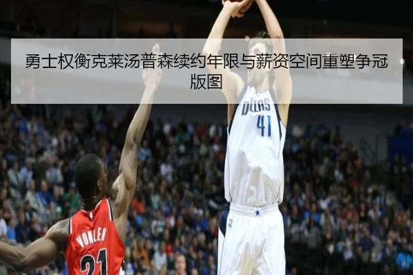 勇士权衡克莱汤普森续约年限与薪资空间重塑争冠版图