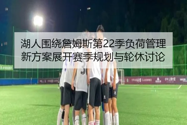 湖人围绕詹姆斯第22季负荷管理新方案展开赛季规划与轮休讨论