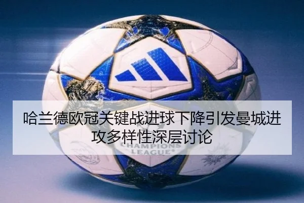 哈兰德欧冠关键战进球下降引发曼城进攻多样性深层讨论