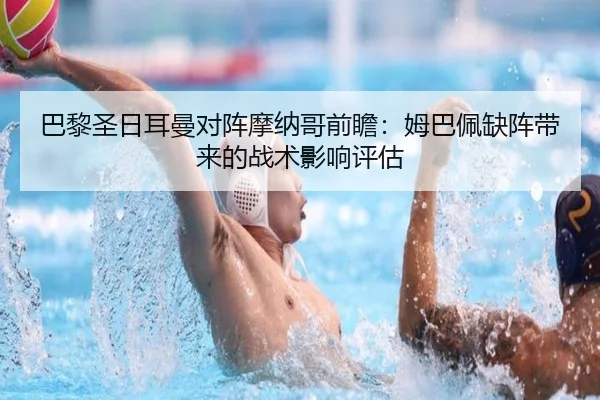 巴黎圣日耳曼对阵摩纳哥前瞻：姆巴佩缺阵带来的战术影响评估